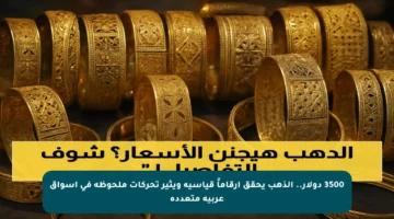 3500 دولار.. الذهب يحقق أرقاماً قياسية ويثير تحركات ملحوظة في أسواق عربية متعددة